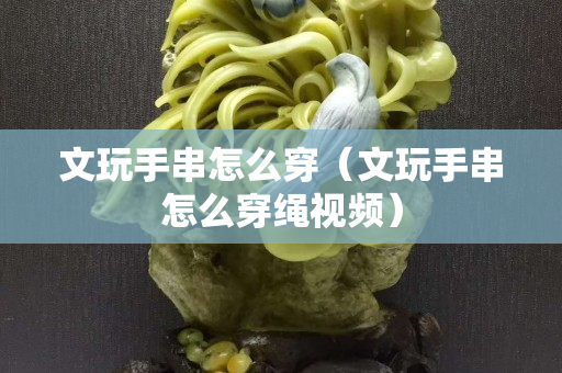 文玩手串怎么穿（文玩手串怎么穿繩視頻）