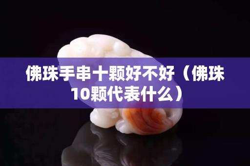 佛珠手串十顆好不好（佛珠10顆代表什么）
