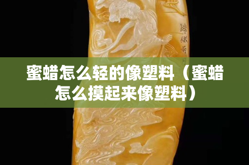 蜜蠟怎么輕的像塑料（蜜蠟怎么摸起來像塑料）