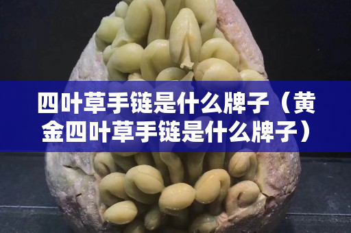 四葉草手鏈是什么牌子（黃金四葉草手鏈是什么牌子）