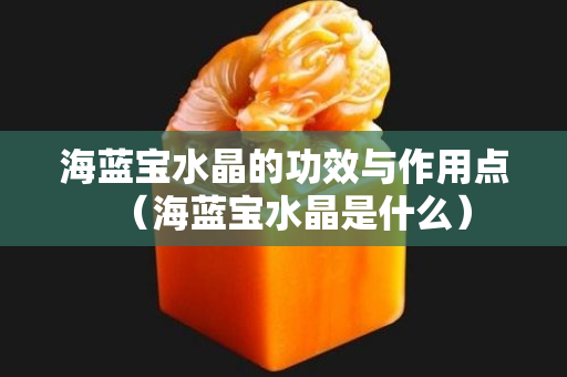 海藍寶水晶的功效與作用點（海藍寶水晶是什么）