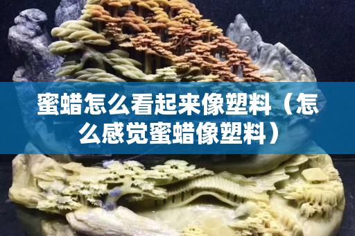 蜜蠟怎么看起來像塑料（怎么感覺蜜蠟像塑料）