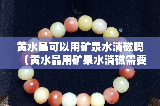 黃水晶可以用礦泉水消磁嗎（黃水晶用礦泉水消磁需要泡多久）