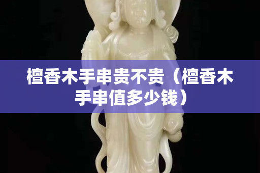 檀香木手串貴不貴（檀香木手串值多少錢）