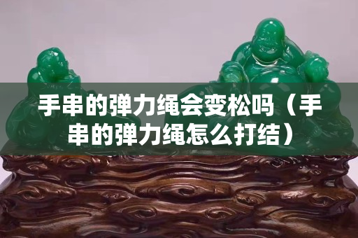 手串的彈力繩會變松嗎（手串的彈力繩怎么打結）