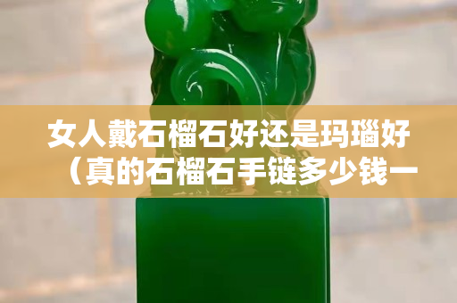 女人戴石榴石好還是瑪瑙好（真的石榴石手鏈多少錢一串）