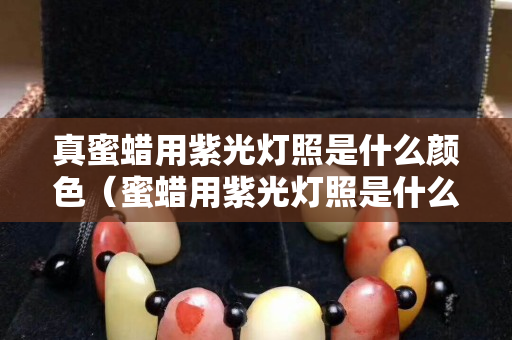 真蜜蠟用紫光燈照是什么顏色（蜜蠟用紫光燈照是什么樣的）