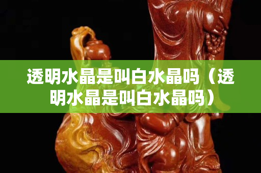 透明水晶是叫白水晶嗎（透明水晶是叫白水晶嗎）
