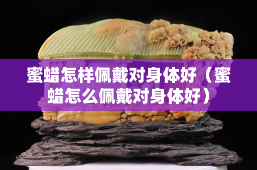 蜜蠟怎樣佩戴對身體好（蜜蠟怎么佩戴對身體好）