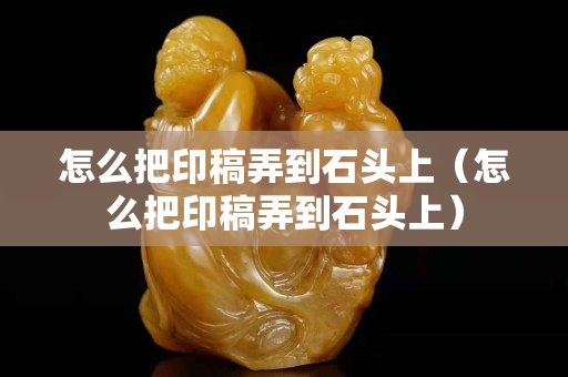 怎么把印稿弄到石頭上（怎么把印稿弄到石頭上）