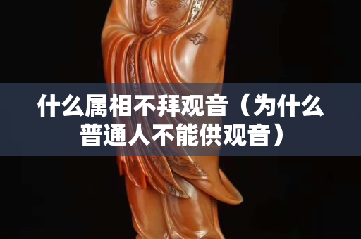 什么屬相不拜觀音（為什么普通人不能供觀音）