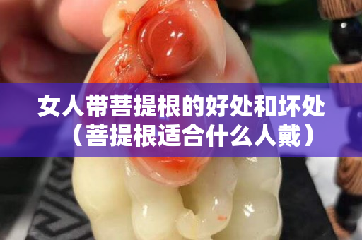 女人帶菩提根的好處和壞處（菩提根適合什么人戴）