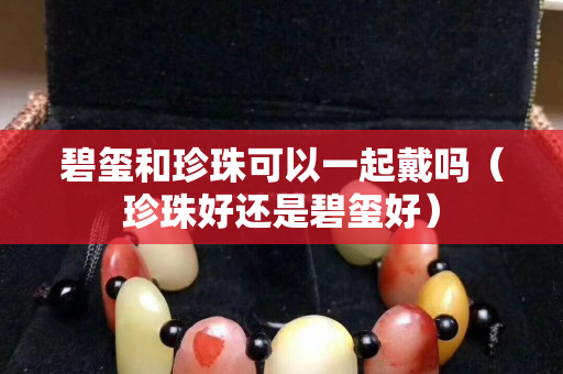 碧璽和珍珠可以一起戴嗎（珍珠好還是碧璽好）