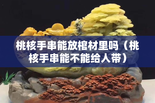 桃核手串能放棺材里嗎（桃核手串能不能給人帶）