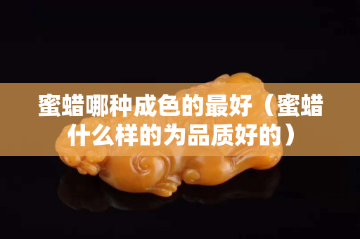 蜜蠟哪種成色的最好（蜜蠟什么樣的為品質好的）