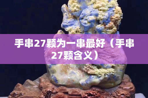 手串27顆為一串最好（手串27顆含義）