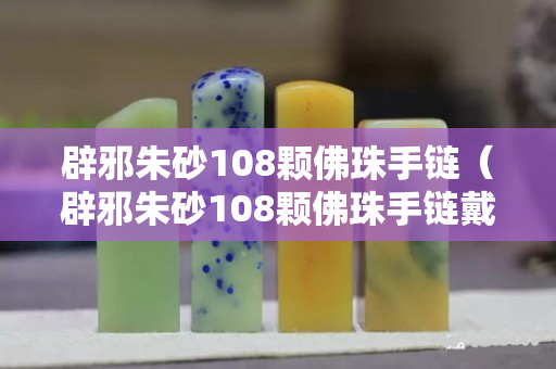 辟邪朱砂108顆佛珠手鏈（辟邪朱砂108顆佛珠手鏈戴法）