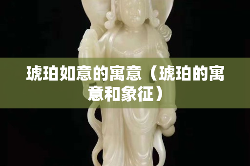 琥珀如意的寓意（琥珀的寓意和象征）