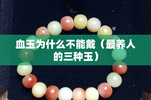血玉為什么不能戴（最養人的三種玉）