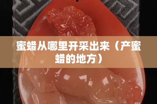 蜜蠟從哪里開采出來（產蜜蠟的地方）