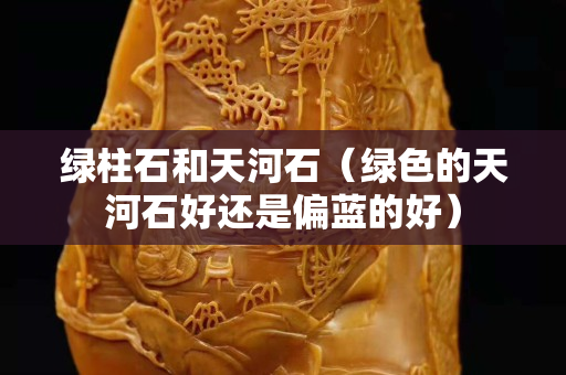 綠柱石和天河石（綠色的天河石好還是偏藍的好）