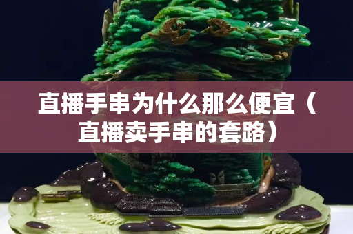 直播手串為什么那么便宜（直播賣手串的套路）