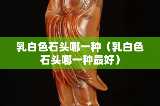 乳白色石頭哪一種（乳白色石頭哪一種最好）