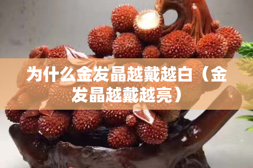為什么金發晶越戴越白（金發晶越戴越亮）