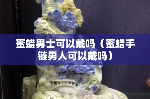 蜜蠟男士可以戴嗎（蜜蠟手鏈男人可以戴嗎）