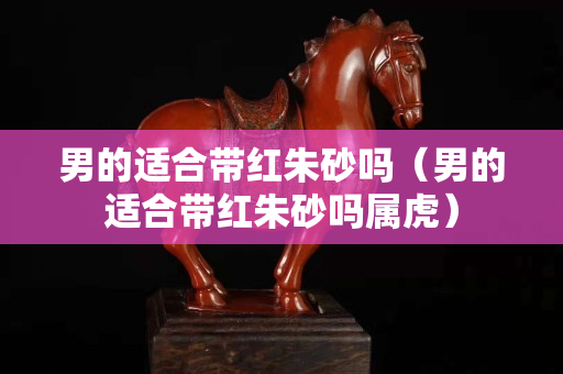 男的適合帶紅朱砂嗎（男的適合帶紅朱砂嗎屬虎）