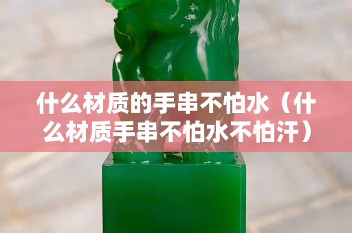 什么材質的手串不怕水（什么材質手串不怕水不怕汗）