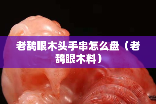 老鴰眼木頭手串怎么盤（老鴰眼木料）