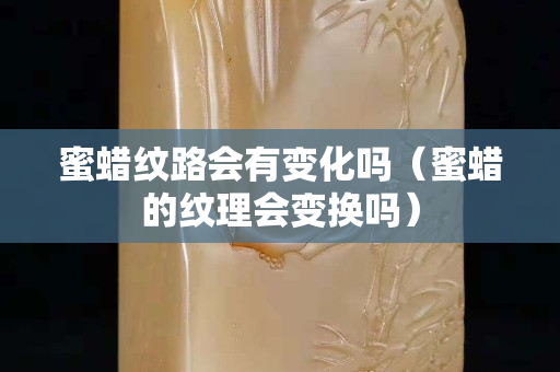 蜜蠟紋路會(huì)有變化嗎（蜜蠟的紋理會(huì)變換嗎）
