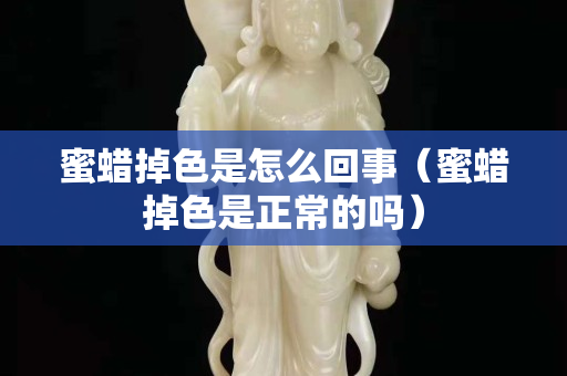 蜜蠟掉色是怎么回事（蜜蠟掉色是正常的嗎）