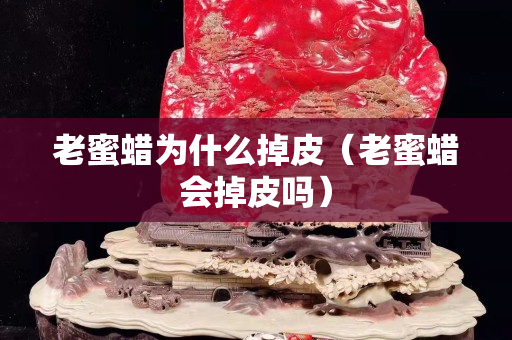 老蜜蠟為什么掉皮（老蜜蠟會掉皮嗎）