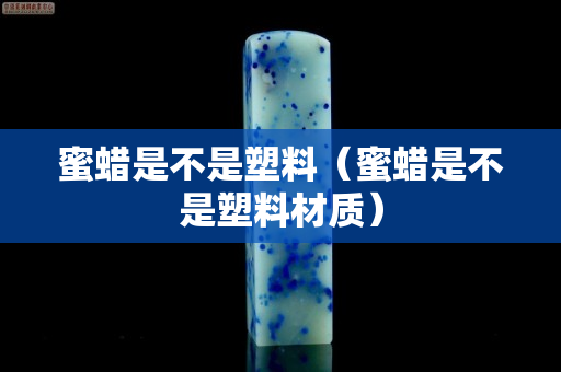 蜜蠟是不是塑料（蜜蠟是不是塑料材質）