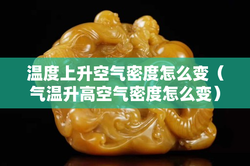 溫度上升空氣密度怎么變（氣溫升高空氣密度怎么變）