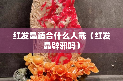 紅發晶適合什么人戴（紅發晶辟邪嗎）