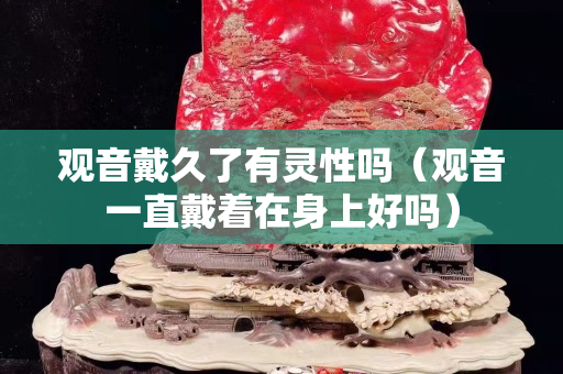 觀音戴久了有靈性嗎（觀音一直戴著在身上好嗎）