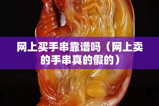 網(wǎng)上買手串靠譜嗎（網(wǎng)上賣的手串真的假的）