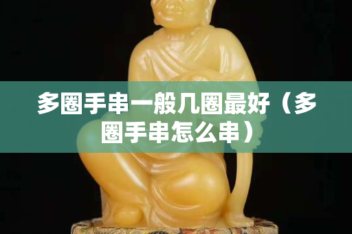 多圈手串一般幾圈最好（多圈手串怎么串）