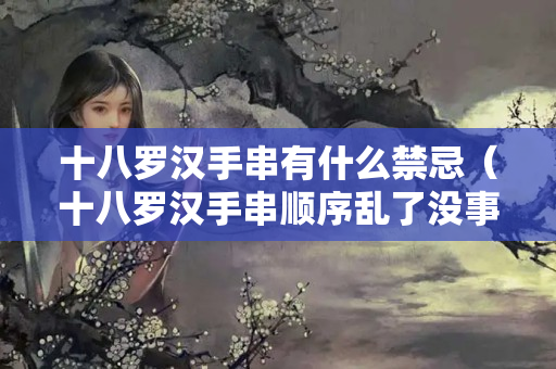 十八羅漢手串有什么禁忌（十八羅漢手串順序亂了沒事吧）