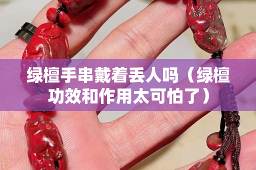 綠檀手串戴著丟人嗎（綠檀功效和作用太可怕了）