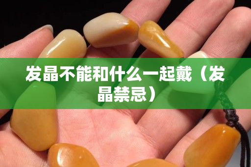 發晶不能和什么一起戴（發晶禁忌）