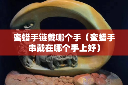 蜜蠟手鏈戴哪個手（蜜蠟手串戴在哪個手上好）