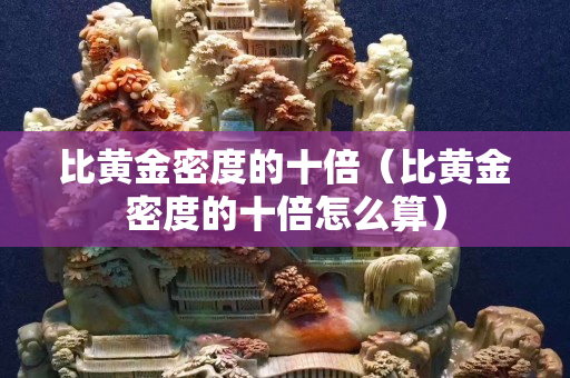 比黃金密度的十倍（比黃金密度的十倍怎么算）