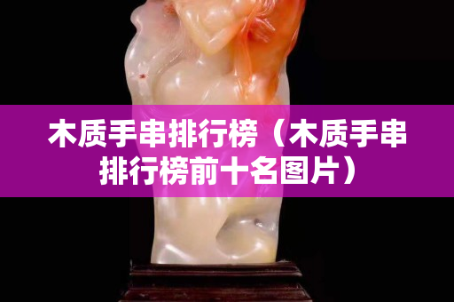木質手串排行榜（木質手串排行榜前十名圖片）