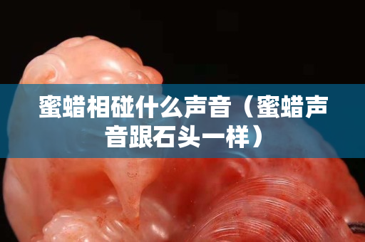 蜜蠟相碰什么聲音（蜜蠟聲音跟石頭一樣）