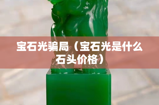 寶石光騙局（寶石光是什么石頭價格）