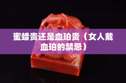 蜜蠟貴還是血珀貴（女人戴血珀的禁忌）